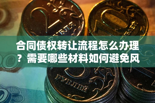 济南合同债权转让流程怎么办理？需要哪些材料如何避免风险？