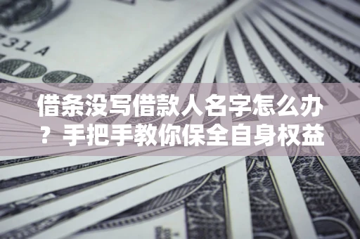 济南借条没写借款人名字怎么办？手把手教你保全自身权益