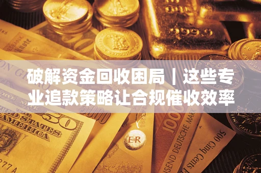 济南破解资金回收困局｜这些专业追款策略让合规催收效率翻倍