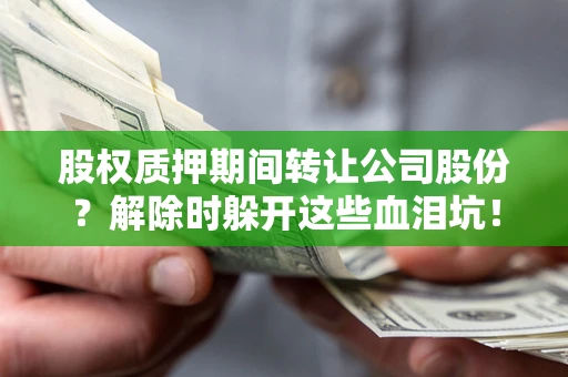 济南股权质押期间转让公司股份？解除时躲开这些血泪坑！
