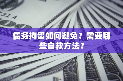 济南债务拘留如何避免？需要哪些自救方法？