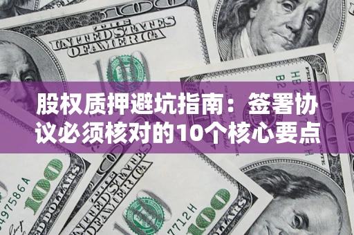 济南股权质押避坑指南:签署协议必须核对的10个核心要点 济南股权质押避坑指南:签署协议必须核对的10个核心要点