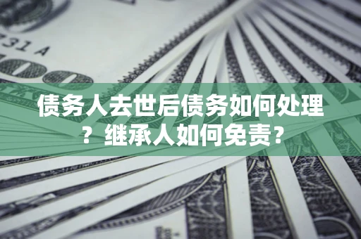 济南债务人去世后债务如何处理？继承人如何免责？