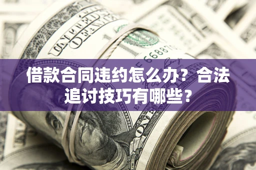 济南借款合同违约怎么办？合法追讨技巧有哪些？