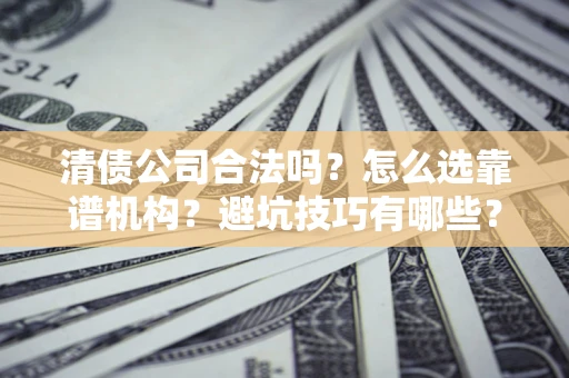 济南清债公司合法吗？怎么选靠谱机构？避坑技巧有哪些？