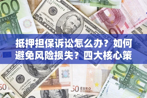 济南抵押担保诉讼怎么办？如何避免风险损失？四大核心策略全解读