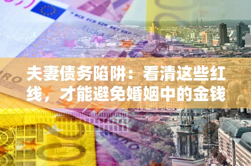 济南夫妻债务陷阱：看清这些红线，才能避免婚姻中的金钱危机