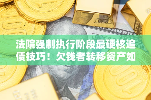 济南法院强制执行阶段最硬核追债技巧！欠钱者转移资产如何破解？