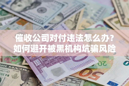 济南催收公司对付违法怎么办？如何避开被黑机构坑骗风险