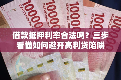济南借款抵押利率合法吗？三步看懂如何避开高利贷陷阱
