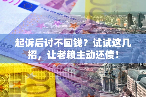 济南起诉后讨不回钱？试试这几招，让老赖主动还债！