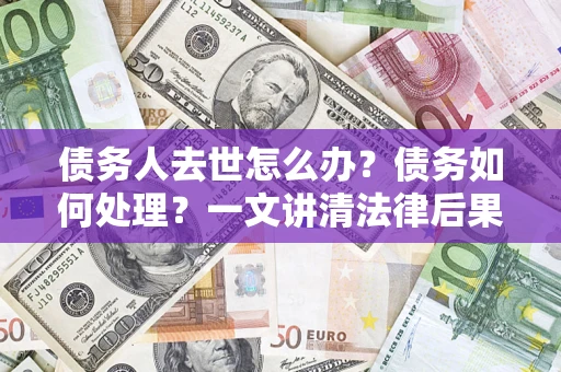 济南债务人去世怎么办？债务如何处理？一文讲清法律后果