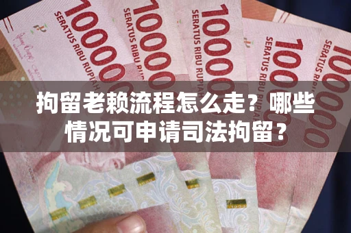 济南拘留老赖流程怎么走？哪些情况可申请司法拘留？