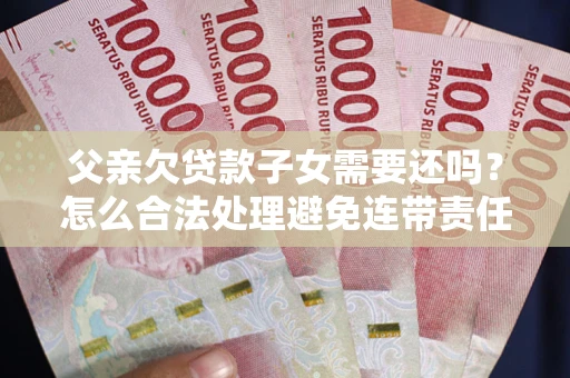 济南父亲欠贷款子女需要还吗？怎么合法处理避免连带责任？