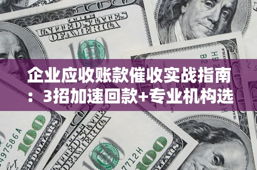 济南企业应收账款催收实战指南：3招加速回款+专业机构选择避坑