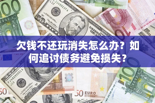 济南欠钱不还玩消失怎么办？如何追讨债务避免损失？