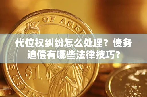 济南代位权纠纷怎么处理？债务追偿有哪些法律技巧？