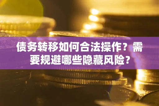 济南债务转移如何合法操作？需要规避哪些隐藏风险？