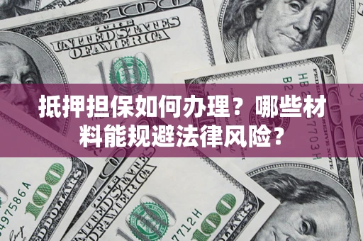 济南抵押担保如何办理？哪些材料能规避法律风险？