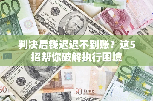 济南判决后钱迟迟不到账？这5招帮你破解执行困境