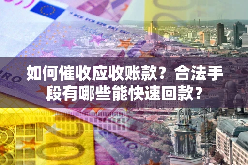 济南如何催收应收账款？合法手段有哪些能快速回款？
