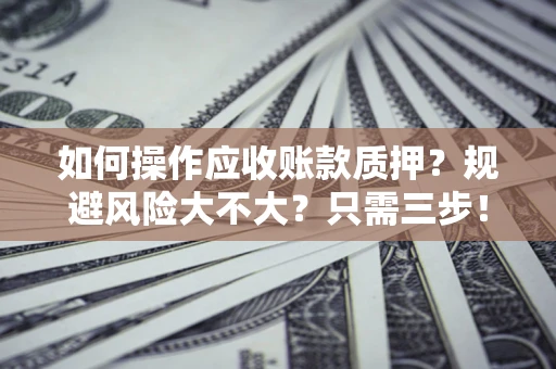 济南如何操作应收账款质押？规避风险大不大？只需三步！
