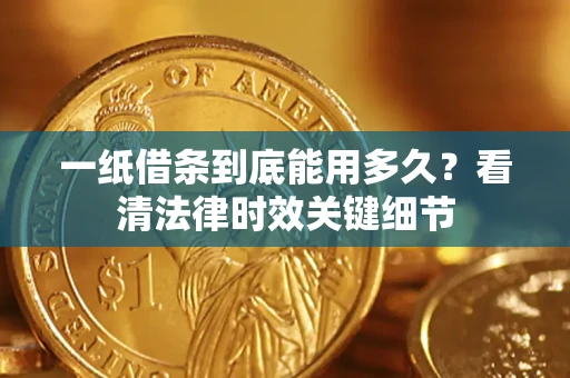 济南一纸借条到底能用多久？看清法律时效关键细节