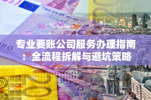 济南专业要账公司服务办理指南：全流程拆解与避坑策略