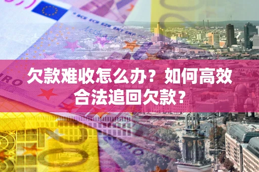 济南欠款难收怎么办？如何高效合法追回欠款？