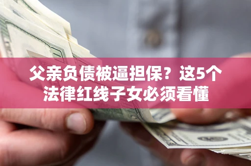济南父亲负债被逼担保？这5个法律红线子女必须看懂