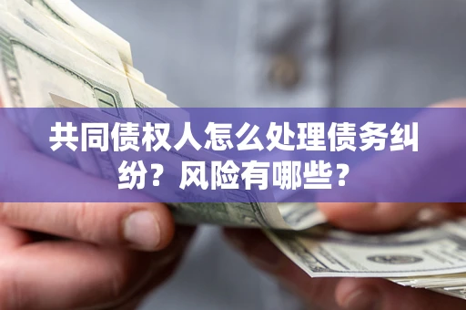 济南共同债权人怎么处理债务纠纷？风险有哪些？