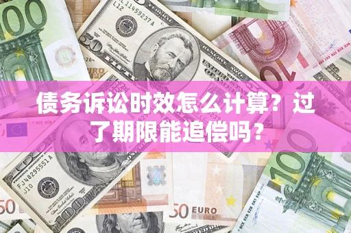 济南债务诉讼时效怎么计算？过了期限能追偿吗？