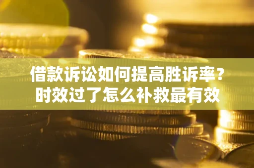 济南借款诉讼如何提高胜诉率？时效过了怎么补救最有效