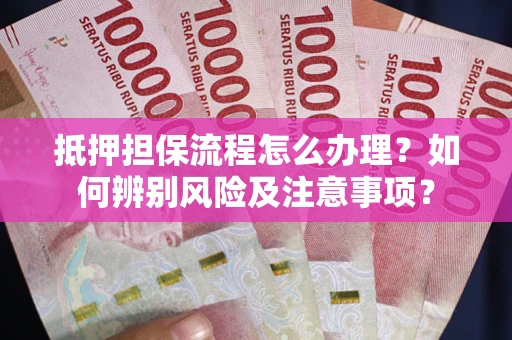 济南抵押担保流程怎么办理？如何辨别风险及注意事项？