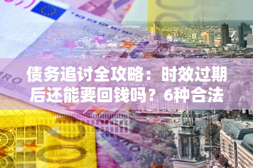 济南债务追讨全攻略：时效过期后还能要回钱吗？6种合法手段助你维权