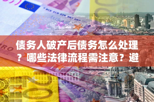 济南债务人破产后债务怎么处理？哪些法律流程需注意？避免踩坑指南