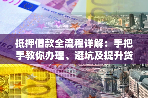 济南抵押借款全流程详解：手把手教你办理、避坑及提升贷款额度