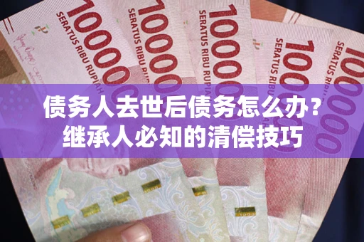 济南债务人去世后债务怎么办？继承人必知的清偿技巧