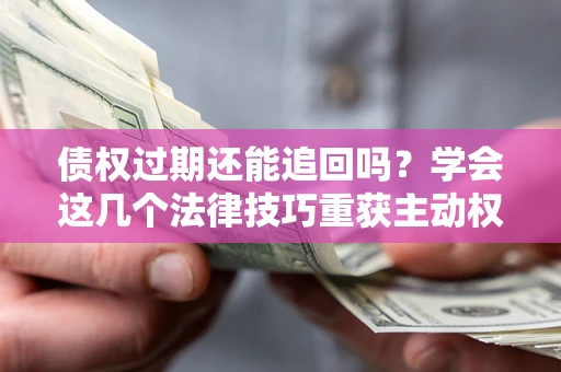 济南债权过期还能追回吗？学会这几个法律技巧重获主动权