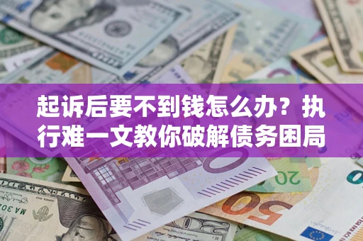 济南起诉后要不到钱怎么办？执行难一文教你破解债务困局