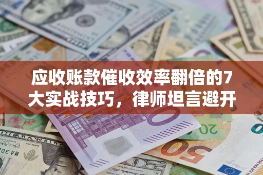 济南应收账款催收效率翻倍的7大实战技巧，律师坦言避开这些法律雷区最关键