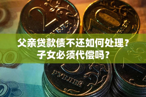 济南父亲贷款债不还如何处理？子女必须代偿吗？