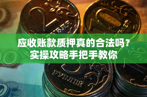 济南应收账款质押真的合法吗？实操攻略手把手教你