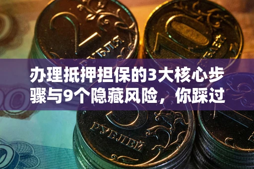济南办理抵押担保的3大核心步骤与9个隐藏风险，你踩过哪个坑？