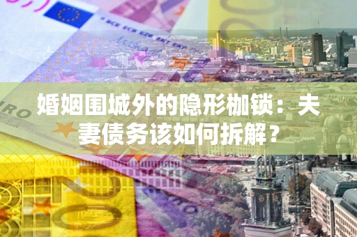 济南婚姻围城外的隐形枷锁：夫妻债务该如何拆解？