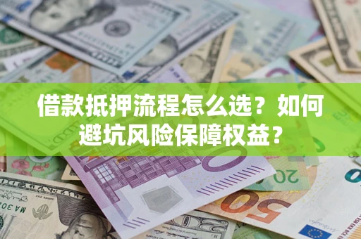 济南借款抵押流程怎么选？如何避坑风险保障权益？