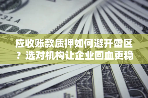 济南应收账款质押如何避开雷区？选对机构让企业回血更稳