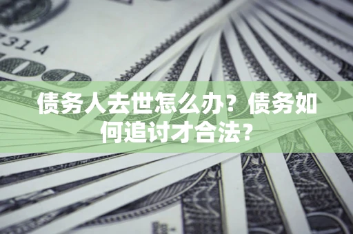 济南债务人去世怎么办？债务如何追讨才合法？