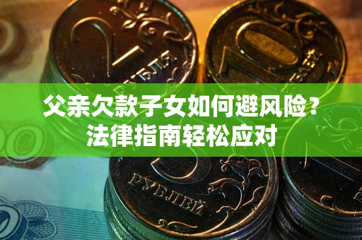 济南父亲欠款子女如何避风险？法律指南轻松应对