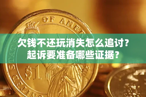 济南欠钱不还玩消失怎么追讨？起诉要准备哪些证据？